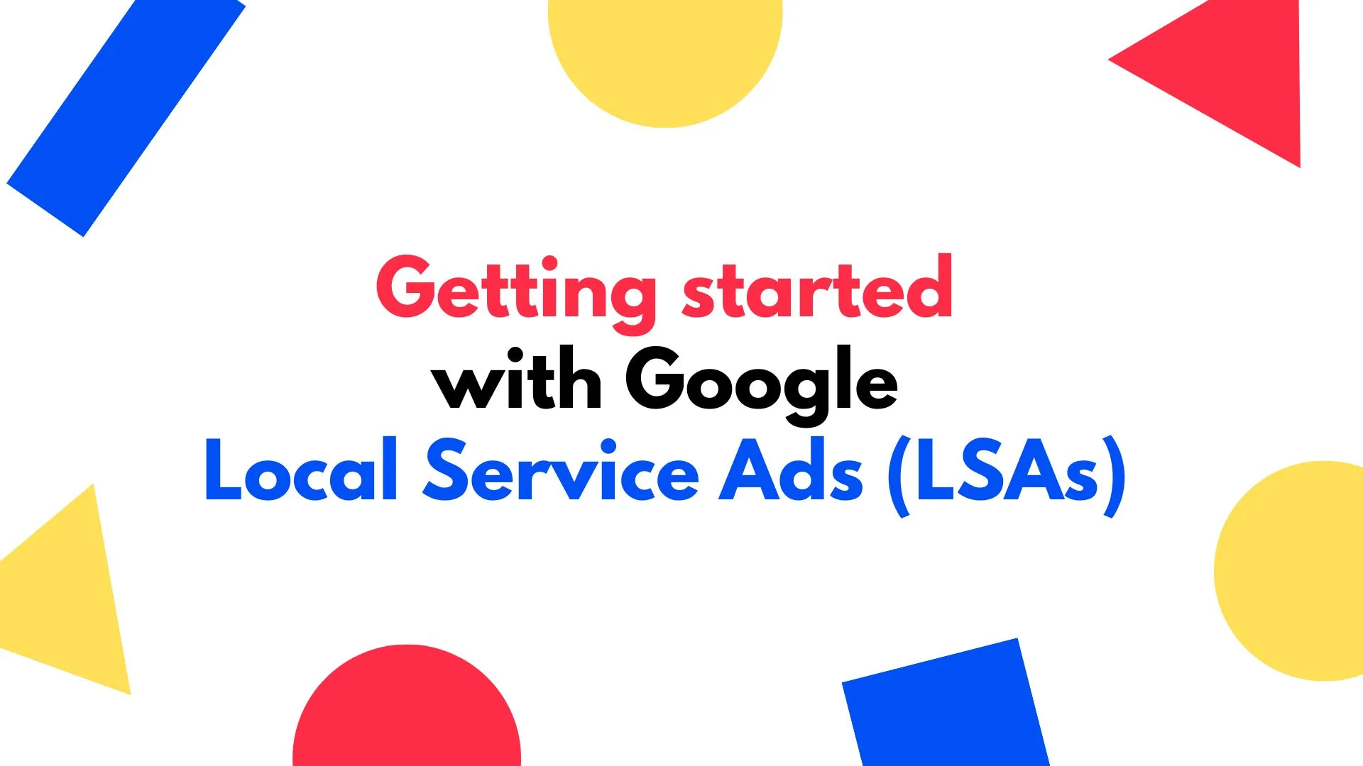 Graphic with the words 'Getting Started with Google Local Service Ads (LSAs) surrounded by red, yellow and blue geometric shapes